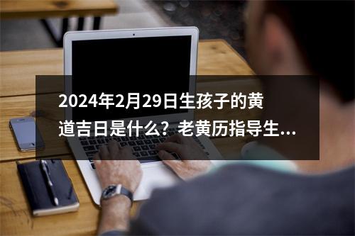 2024年2月29日生孩子的黄道吉日是什么？老黄历指导生育