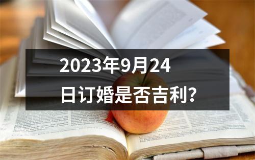 2023年9月24日订婚是否吉利？