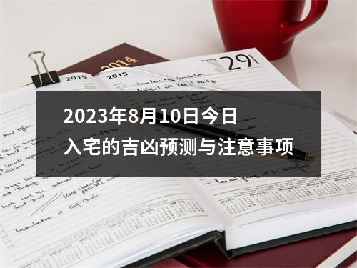 2023年8月10日今日入宅的吉凶预测与注意事项