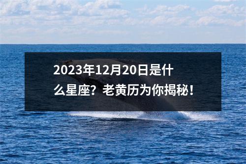 2023年12月20日是什么星座？老黄历为你揭秘！