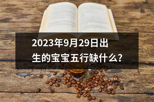 2023年9月29日出生的宝宝五行缺什么？