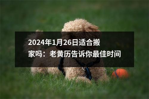 2024年1月26日适合搬家吗：老黄历告诉你佳时间