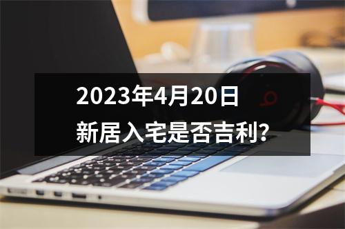 2023年4月20日新居入宅是否吉利？