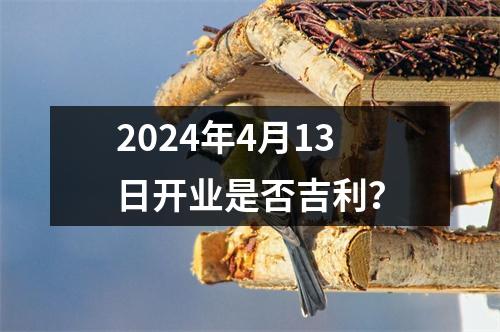 2024年4月13日开业是否吉利？