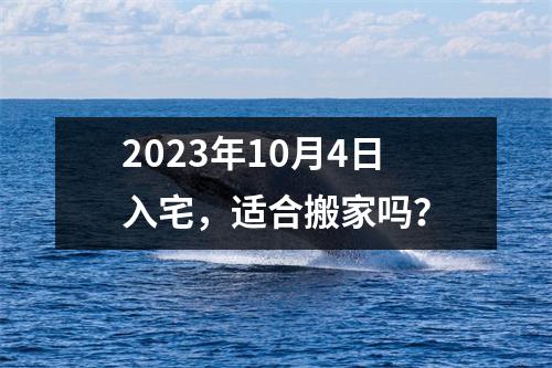 2023年10月4日入宅，适合搬家吗？