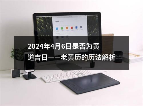 2024年4月6日是否为黄道吉日——老黄历的历法解析