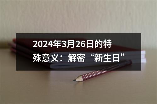 2024年3月26日的特殊意义：解密“新生日”