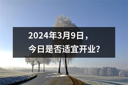 2024年3月9日，今日是否适宜开业？