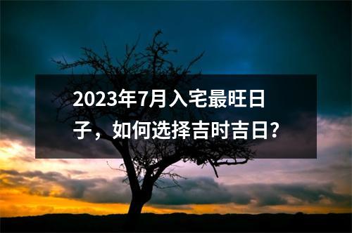 2023年7月入宅旺日子，如何选择吉时吉日？