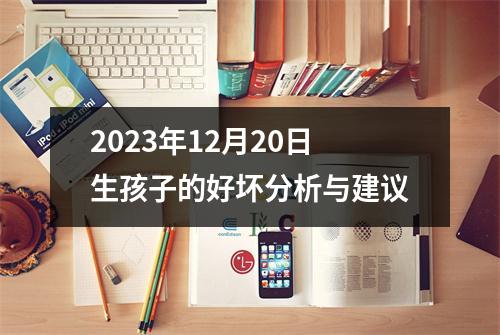 2023年12月20日生孩子的好坏分析与建议