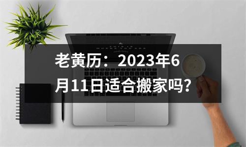 老黄历：2023年6月11日适合搬家吗？