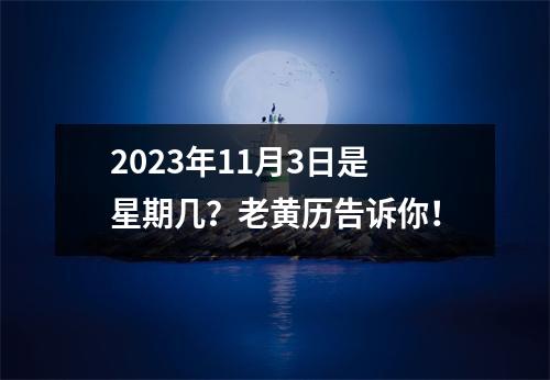 2023年11月3日是星期几？老黄历告诉你！