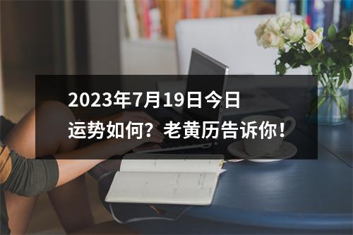 2023年7月19日今日运势如何？老黄历告诉你！