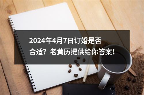 2024年4月7日订婚是否合适？老黄历提供给你答案！