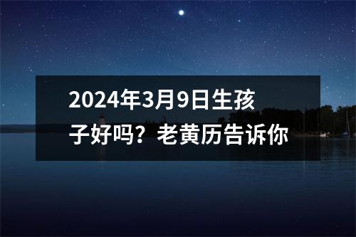 2024年3月9日生孩子好吗？老黄历告诉你