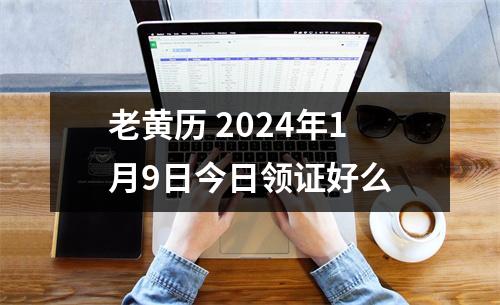 老黄历 2024年1月9日今日领证好么