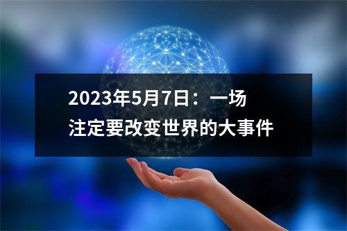 2023年5月7日：一场注定要改变世界的大事件 