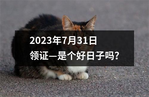 2023年7月31日领证—是个好日子吗？