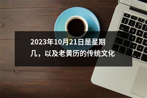 2023年10月21日是星期几，以及老黄历的传统文化 