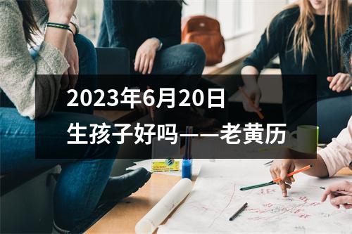 2023年6月20日生孩子好吗——老黄历