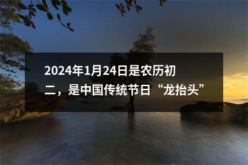 2024年1月24日是农历初二，是传统节日“龙抬头”