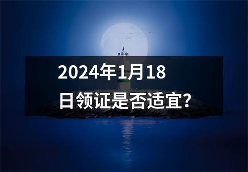 2024年1月18日领证是否适宜？