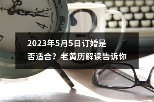 2023年5月5日订婚是否适合？老黄历解读告诉你