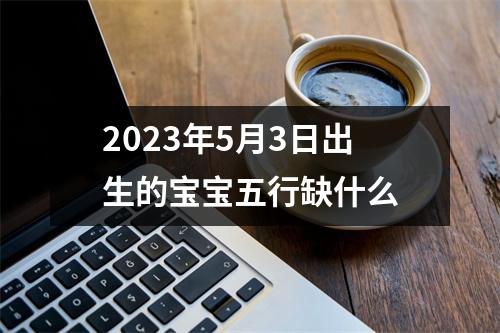 2023年5月3日出生的宝宝五行缺什么