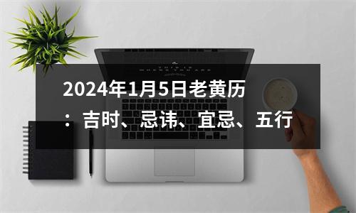 2024年1月5日老黄历：吉时、忌讳、宜忌、五行