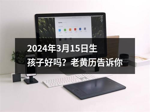 2024年3月15日生孩子好吗？老黄历告诉你