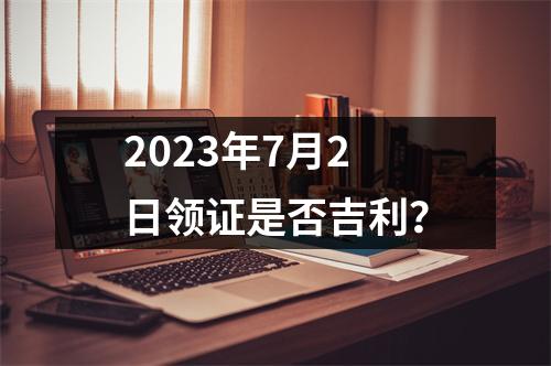 2023年7月2日领证是否吉利？