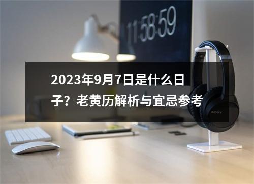 2023年9月7日是什么日子？老黄历解析与宜忌参考