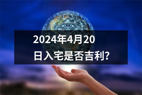 2024年4月20日入宅是否吉利？