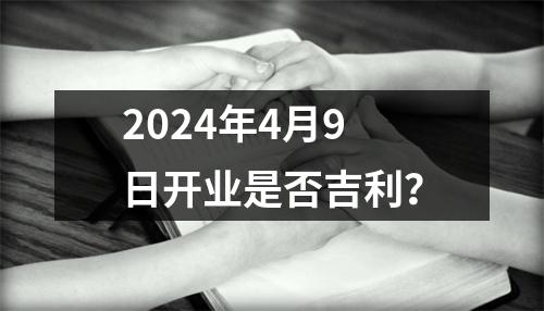 2024年4月9日开业是否吉利？