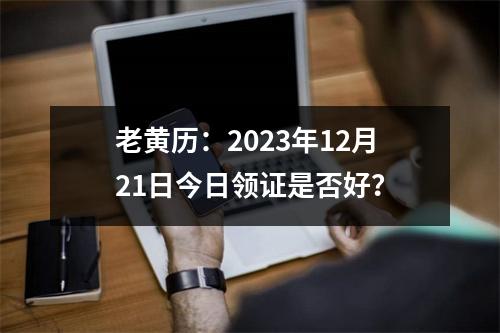 老黄历：2023年12月21日今日领证是否好？