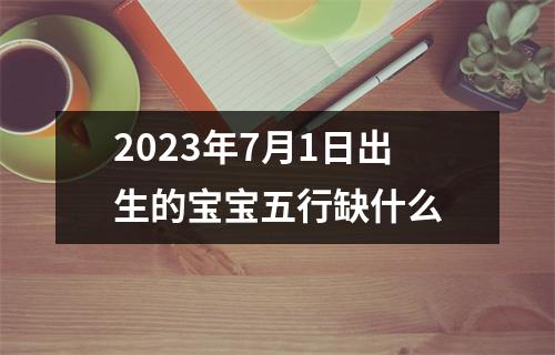 2023年7月1日出生的宝宝五行缺什么