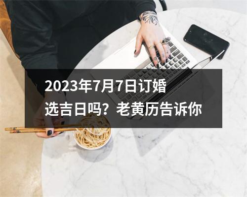 2023年7月7日订婚选吉日吗？老黄历告诉你