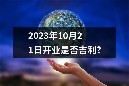 2023年10月21日开业是否吉利？