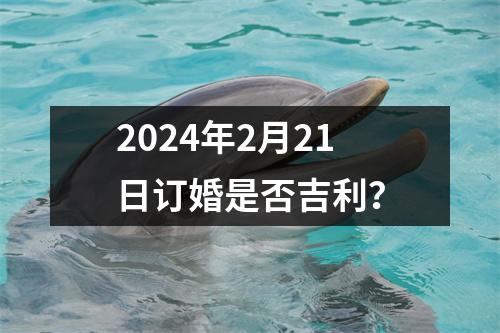 2024年2月21日订婚是否吉利？