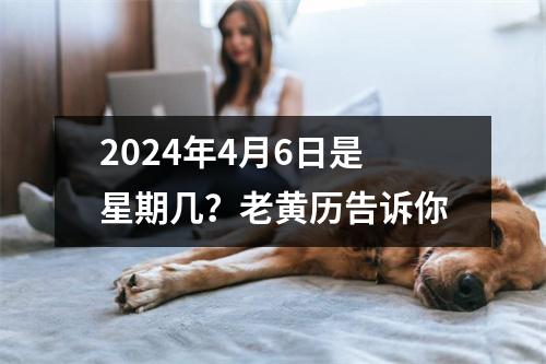 2024年4月6日是星期几？老黄历告诉你