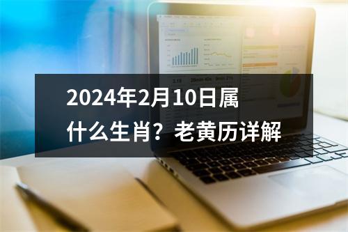 2024年2月10日属什么生肖？老黄历详解