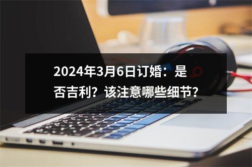 2024年3月6日订婚：是否吉利？该注意哪些细节？