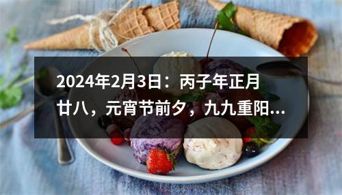 2024年2月3日：丙子年正月廿八，元宵节前夕，九九重阳日，值得庆祝的特别日子