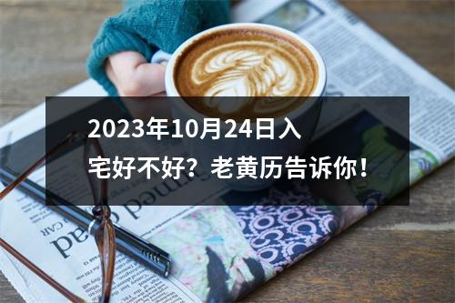 2023年10月24日入宅好不好？老黄历告诉你！