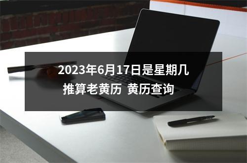 2023年6月17日是星期几  推算老黄历  黄历查询