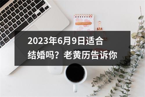 2023年6月9日适合结婚吗？老黄历告诉你