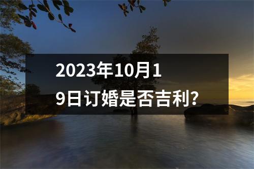 2023年10月19日订婚是否吉利？