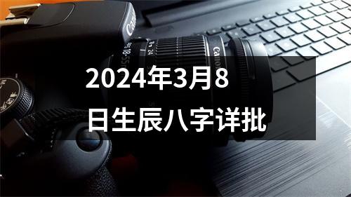 2024年3月8日生辰八字详批