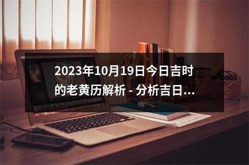 2023年10月19日今日吉时的老黄历解析 - 分析吉日吉时的黄历大全