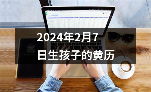 2024年2月7日生孩子的黄历